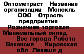 Оптометрист › Название организации ­ Монокль, ООО › Отрасль предприятия ­ Розничная торговля › Минимальный оклад ­ 25 000 - Все города Работа » Вакансии   . Кировская обл.,Леваши д.